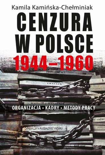 Cenzura w Polsce 1944-1960. Organizacja, kadry, metody pracy Kamińska-Chełminiak Kamila