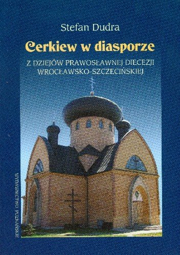 Cerkiew w Diasporze. Z Dziejów Prawosławnej Diecezji Wrocławsko-Szczecińskiej Dudra Stefan