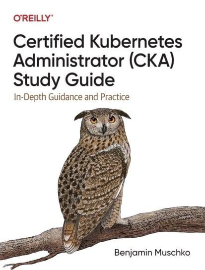 Certified Kubernetes Administrator (CKA) Study Guide. In-Depth Guidance and Practice Muschko Benjamin