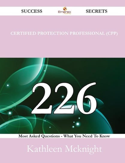 Certified Protection Professional (CPP) 226 Success Secrets - 226 Most Asked Questions On Certified Protection Professional (CPP) - What You Need To Know Mcknight Kathleen