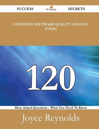 Certified Software Quality Analyst (CSQA) 120 Success Secrets - 120 Most Asked Questions On Certified Software Quality Analyst (CSQA) - What You Need To Know Reynolds Joyce