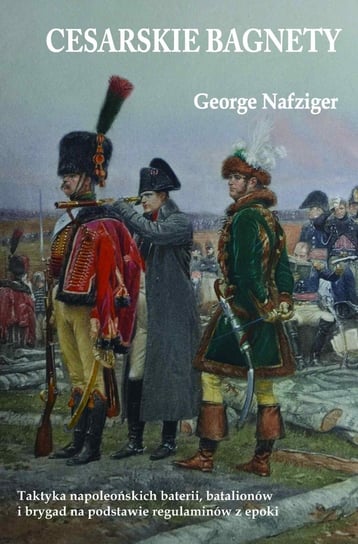 Cesarskie bagnety. Taktyka napoleońskich baterii, batalionów i brygad na podstawie regulaminów z epoki Nafziger George