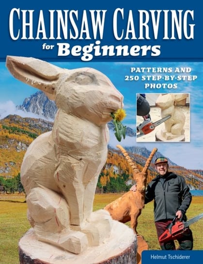 Chainsaw Carving for Beginners: Chainsaw Carving for Beginners Helmut Tschiderer