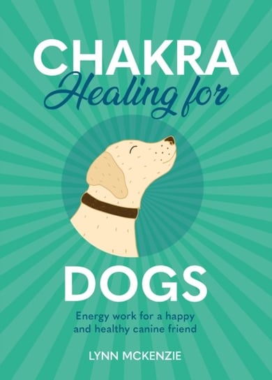 Chakra Healing for Dogs: Energy work for a happy and healthy canine friend Lynn McKenzie