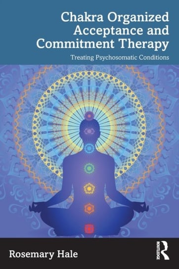 Chakra Organized Acceptance and Commitment Therapy: Treating Psychosomatic Conditions Rosemary Hale