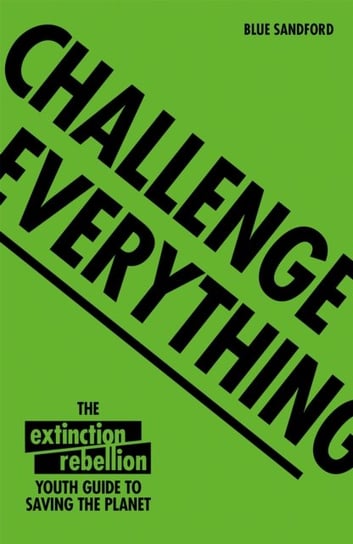 Challenge Everything. An Extinction Rebellion Youth guide to saving the planet Blue Sandford, Extinction Rebellion