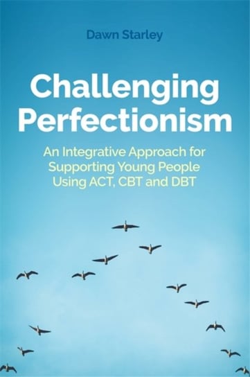 Challenging Perfectionism: An Integrative Approach for Supporting Young People Using Act, CBT and Db Dawn Starley