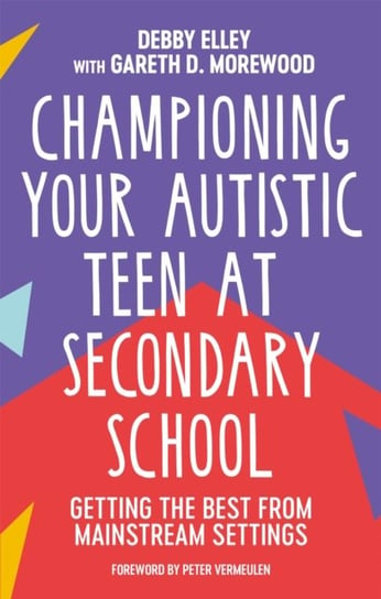 Championing Your Autistic Teen at Secondary School. Getting the Best from Mainstream Settings Debby Elley, Gareth D. Morewood