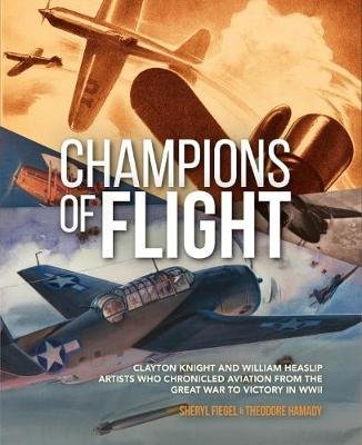 Champions of Flight: Clayton Knight and William Heaslip: Artists Who Chronicled Aviation from the Great War to Victory in WWII Sheryl Fiegel