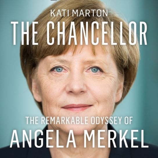 Chancellor: The Remarkable Odyssey of Angela Merkel Marton Kati