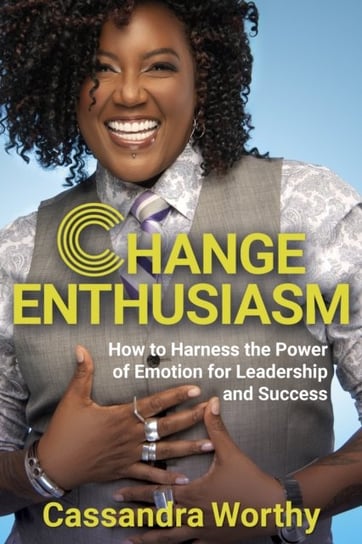 Change Enthusiasm: How to Harness the Power of Emotion for Leadership and Success Cassandra Worthy