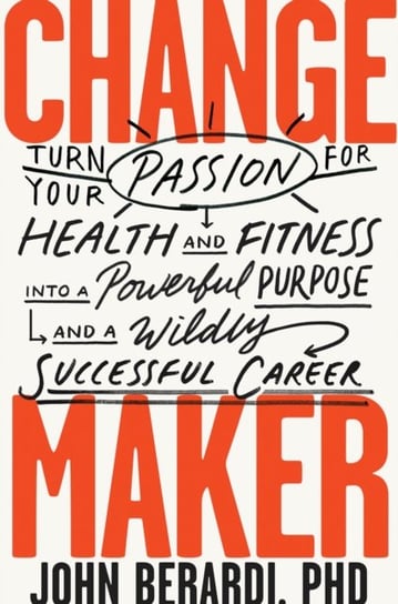 Change Maker: Turn Your Passion for Health and Fitness into a Powerful Purpose and a Wildly Successf John Berardi