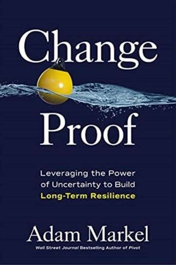 Change Proof: Leveraging the Power of Uncertainty to Build Long-term Resilience Adam Markel