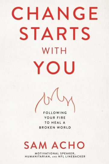 Change Starts with You: Following Your Fire to Heal a Broken World Sam Acho