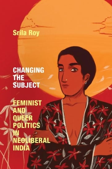 Changing the Subject: Feminist and Queer Politics in Neoliberal India Srila Roy