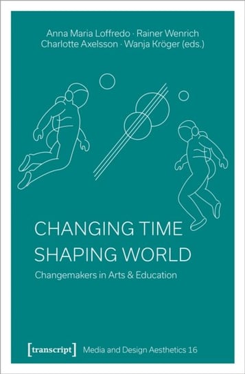 Changing Time - Shaping World: Changemakers in Arts & Education Transcript Verlag