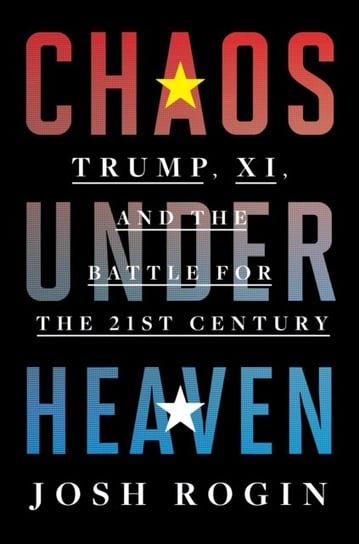 Chaos Under Heaven: Trump, Xi, and the Battle for the Twenty-First Century Rogin Josh Rogin