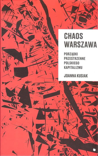 Chaos Warszawa. Porządki przestrzenne polskiego kapitalizmu Kusiak Joanna