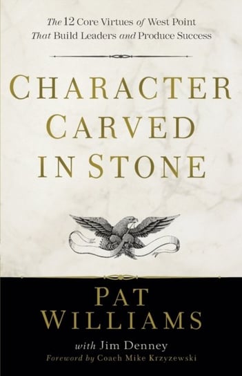 Character Carved in Stone: The 12 Core Virtues of West Point That Build Leaders and Produce Success Williams Pat, Denney Jim