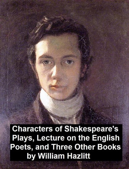 Characters of Shakespeare's Plays, Lectures on the English Poets and Three Other Books Hazlitt William