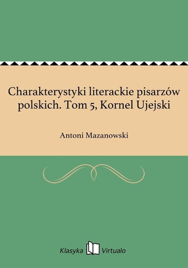 Charakterystyki literackie pisarzów polskich. Tom 5, Kornel Ujejski Mazanowski Antoni