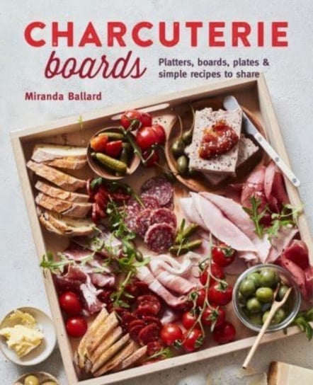 Charcuterie Boards: Platters, Boards, Plates and Simple Recipes to Share Miranda Ballard