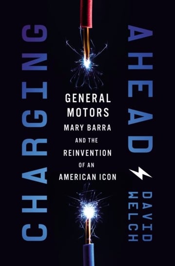 Charging Ahead: GM, Mary Barra, and the Reinvention of an American Icon David Welch
