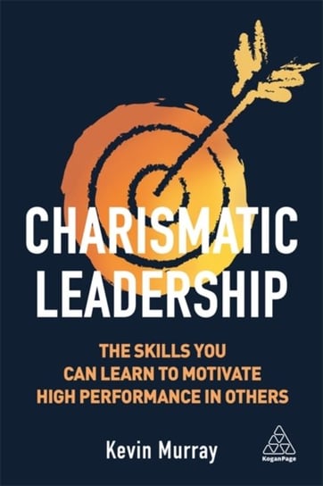 Charismatic Leadership: The Skills You Can Learn to Motivate High Performance in Others Murray Kevin