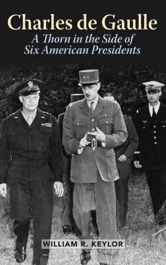Charles de Gaulle: A Thorn in the Side of Six American Presidents William R. Keylor