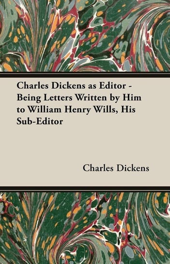 Charles Dickens as Editor - Being Letters Written by Him to William Henry Wills, His Sub-Editor Dickens Charles