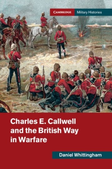 Charles E. Callwell and the British Way in Warfare Daniel Whittingham
