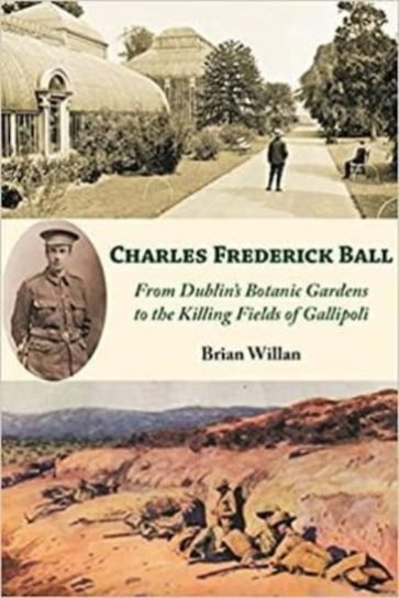 Charles Frederick Ball: From Dublin's Botanic Gardens to the Killing Fields of Gallipoli Brian Willan