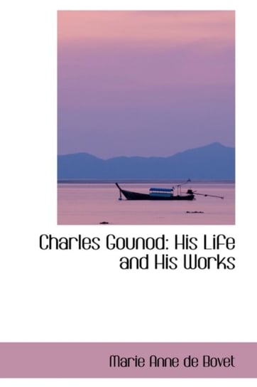 Charles Gounod: His Life and His Works Marie Anne De Bovet