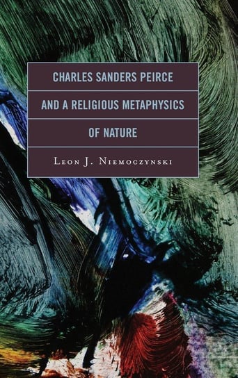 Charles Sanders Peirce and a Religious Metaphysics of Nature Niemoczynski
