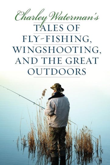 Charley Waterman's Tales of Fly-Fishing, Wingshooting, and the Great Outdoors Waterman Charley