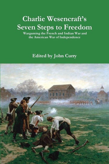 Charlie Wesencraft's  Seven Steps to Freedom Wargaming the French and Indian War and the American War of Independence Curry John
