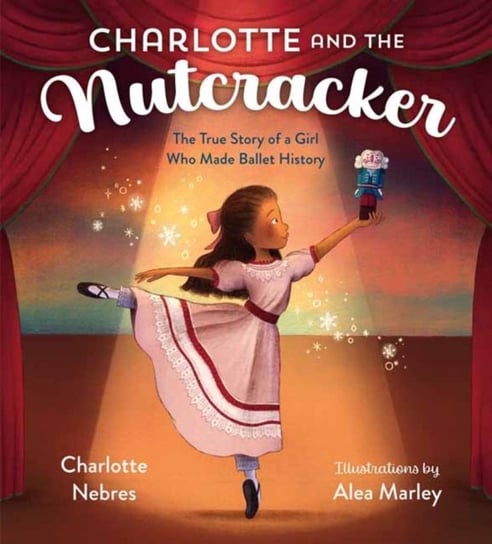 Charlotte and the Nutcracker. The True Story of a Girl Who Made Ballet History Charlotte Nebres, Alea Marley