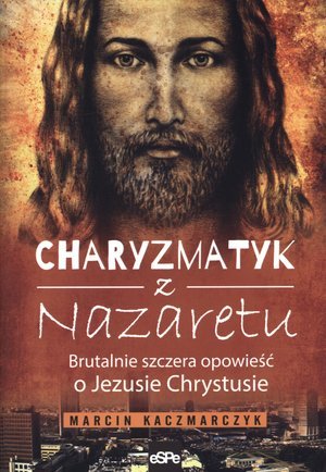 Charyzmatyk z Nazaretu. Brutalnie szczera opowieść o Jezusie Chrystusie Kaczmarczyk Marcin