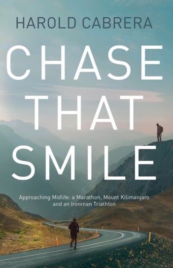 Chase That Smile: Approaching Midlife: a Marathon, Mount Kilimanjaro and an Ironman Triathlon Harold Cabrera