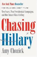 Chasing Hillary: Ten Years, Two Presidential Campaigns, and One Intact Glass Ceiling Chozick Amy