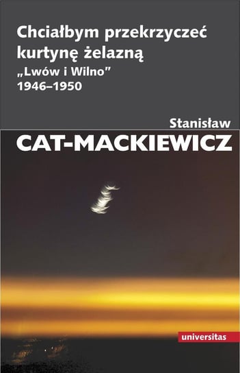 Chciałbym przekrzyczeć kurtynę żelazną. "Lwów i Wilno" 1946-1950 Cat-Mackiewicz Stanisław