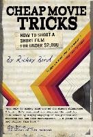 Cheap Movie Tricks: How to Shoot a Short Film for Under $2,000 Bird Rickey