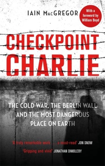 Checkpoint Charlie: The Cold War, the Berlin Wall and the Most Dangerous Place on Earth Iain MacGregor