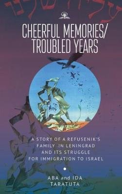 Cheerful Memories/Troubled Years: A Story of a Refusenik's Family in Leningrad and its Struggle for Immigration to Israel Aba Taratuta