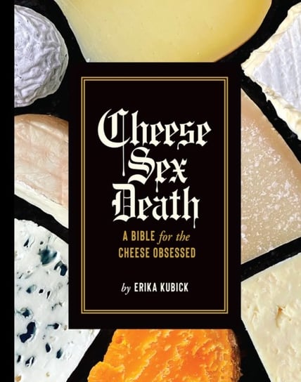Cheese Sex Death: A Bible for the Cheese Obsessed Erika Kubick