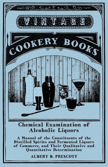 Chemical Examination of Alcoholic Liquors - A Manual of the Constituents of the Distilled Spirits and Fermented Liquors of Commerce, and Their Qualitative and Quantitative Determination Prescott Albert B.