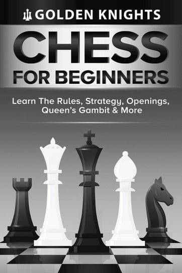 Chess For Beginners - Learn The Rules, Strategy, Openings, Queen's Gambit And More (Chess Mastery For Beginners Book 1) Knights Golden