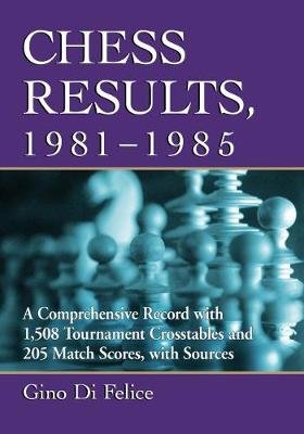 Chess Results, 1981-1985: A Comprehensive Record with 1,508 Tournament Crosstables and 205 Match Scores, with Sources Gino Di Felice
