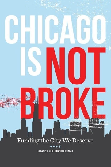 Chicago Is Not Broke. Funding the City We Deserve Tom Tresser