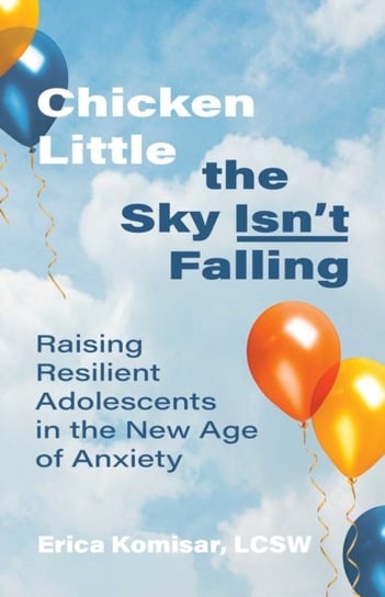 Chicken Little the Sky Isnt Falling: Raising Resilient Adolescents in the New Age of Anxiety Erica Komisar